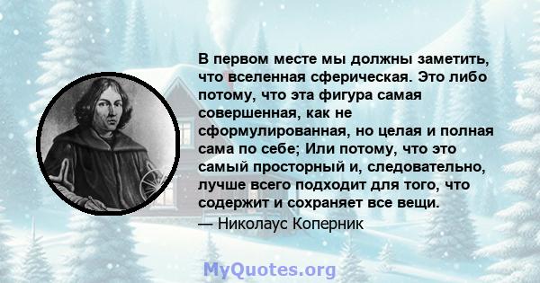 В первом месте мы должны заметить, что вселенная сферическая. Это либо потому, что эта фигура самая совершенная, как не сформулированная, но целая и полная сама по себе; Или потому, что это самый просторный и,