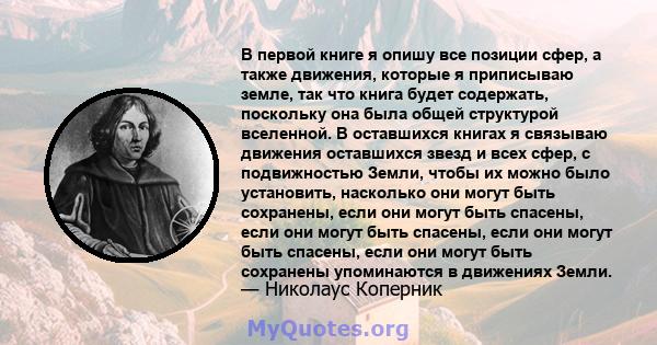 В первой книге я опишу все позиции сфер, а также движения, которые я приписываю земле, так что книга будет содержать, поскольку она была общей структурой вселенной. В оставшихся книгах я связываю движения оставшихся