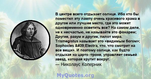 В центре всего отдыхает солнце. Ибо кто бы поместил эту лампу очень красивого храма в другое или лучшее место, где это может одновременно осветить все? На самом деле, не к несчастью, не называйте это фонарем; Другие,