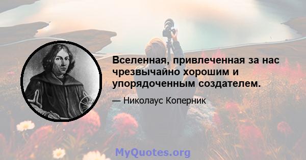 Вселенная, привлеченная за нас чрезвычайно хорошим и упорядоченным создателем.