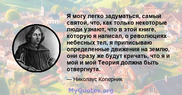 Я могу легко задуматься, самый святой, что, как только некоторые люди узнают, что в этой книге, которую я написал, о революциях небесных тел, я приписываю определенные движения на землю, они сразу же будут кричать, что