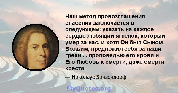 Наш метод провозглашения спасения заключается в следующем: указать на каждое сердце любящий ягненок, который умер за нас, и хотя Он был Сыном Божьим, предложил себя за наши грехи ... проповедью его крови и Его Любовь к