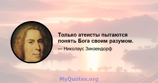 Только атеисты пытаются понять Бога своим разумом.