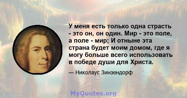 У меня есть только одна страсть - это он, он один. Мир - это поле, а поле - мир; И отныне эта страна будет моим домом, где я могу больше всего использовать в победе души для Христа.