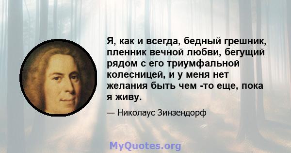 Я, как и всегда, бедный грешник, пленник вечной любви, бегущий рядом с его триумфальной колесницей, и у меня нет желания быть чем -то еще, пока я живу.