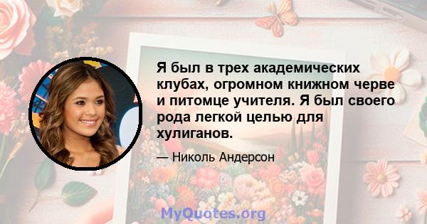 Я был в трех академических клубах, огромном книжном черве и питомце учителя. Я был своего рода легкой целью для хулиганов.