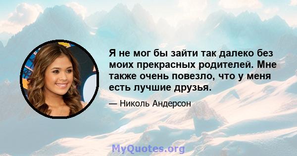 Я не мог бы зайти так далеко без моих прекрасных родителей. Мне также очень повезло, что у меня есть лучшие друзья.