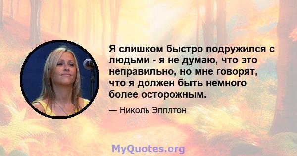 Я слишком быстро подружился с людьми - я не думаю, что это неправильно, но мне говорят, что я должен быть немного более осторожным.