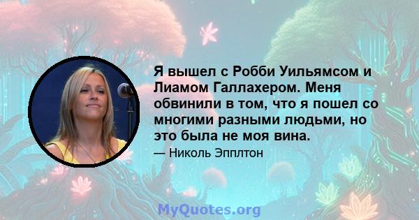 Я вышел с Робби Уильямсом и Лиамом Галлахером. Меня обвинили в том, что я пошел со многими разными людьми, но это была не моя вина.