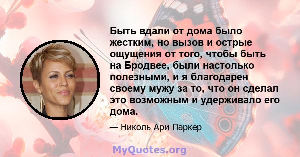 Быть вдали от дома было жестким, но вызов и острые ощущения от того, чтобы быть на Бродвее, были настолько полезными, и я благодарен своему мужу за то, что он сделал это возможным и удерживало его дома.