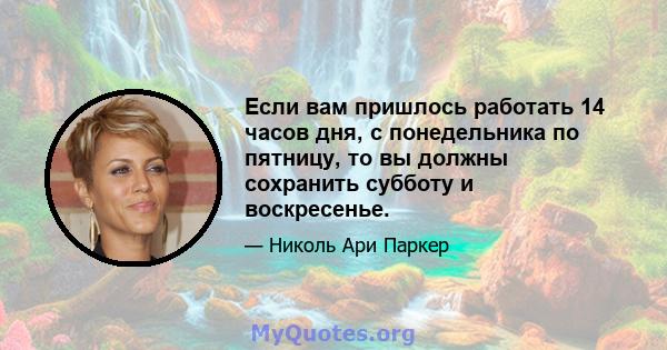 Если вам пришлось работать 14 часов дня, с понедельника по пятницу, то вы должны сохранить субботу и воскресенье.