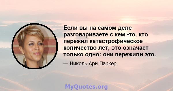 Если вы на самом деле разговариваете с кем -то, кто пережил катастрофическое количество лет, это означает только одно: они пережили это.