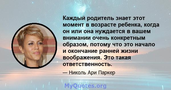 Каждый родитель знает этот момент в возрасте ребенка, когда он или она нуждается в вашем внимании очень конкретным образом, потому что это начало и окончание ранней жизни воображения. Это такая ответственность.