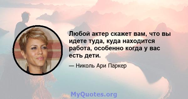 Любой актер скажет вам, что вы идете туда, куда находится работа, особенно когда у вас есть дети.