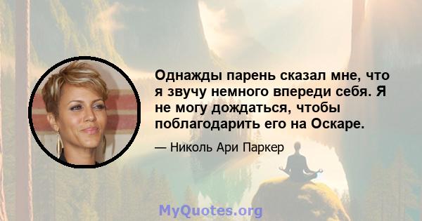 Однажды парень сказал мне, что я звучу немного впереди себя. Я не могу дождаться, чтобы поблагодарить его на Оскаре.