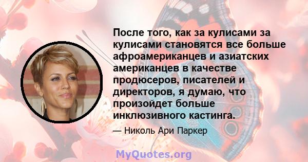 После того, как за кулисами за кулисами становятся все больше афроамериканцев и азиатских американцев в качестве продюсеров, писателей и директоров, я думаю, что произойдет больше инклюзивного кастинга.