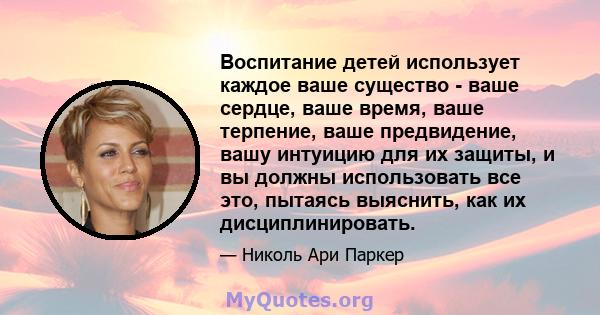 Воспитание детей использует каждое ваше существо - ваше сердце, ваше время, ваше терпение, ваше предвидение, вашу интуицию для их защиты, и вы должны использовать все это, пытаясь выяснить, как их дисциплинировать.