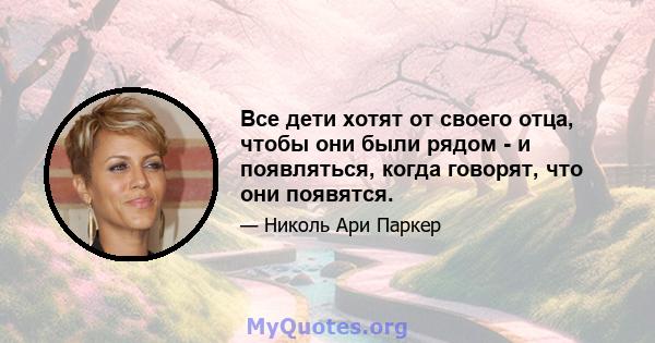 Все дети хотят от своего отца, чтобы они были рядом - и появляться, когда говорят, что они появятся.