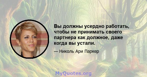 Вы должны усердно работать, чтобы не принимать своего партнера как должное, даже когда вы устали.