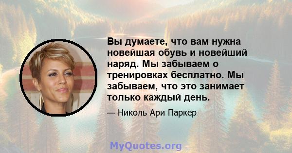 Вы думаете, что вам нужна новейшая обувь и новейший наряд. Мы забываем о тренировках бесплатно. Мы забываем, что это занимает только каждый день.