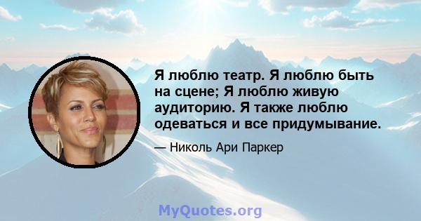 Я люблю театр. Я люблю быть на сцене; Я люблю живую аудиторию. Я также люблю одеваться и все придумывание.