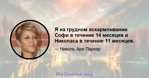 Я на грудном вскармливании Софи в течение 14 месяцев и Николаса в течение 11 месяцев.