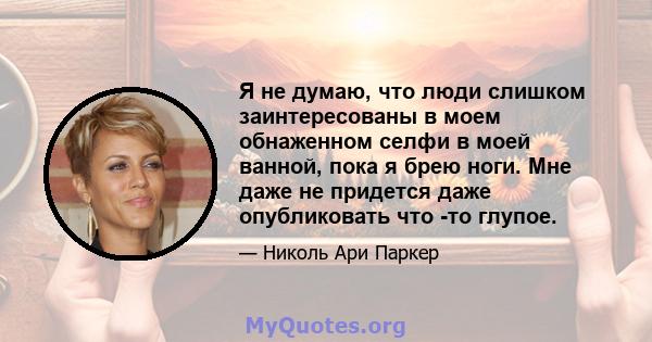 Я не думаю, что люди слишком заинтересованы в моем обнаженном селфи в моей ванной, пока я брею ноги. Мне даже не придется даже опубликовать что -то глупое.