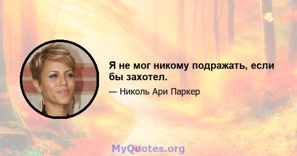 Я не мог никому подражать, если бы захотел.