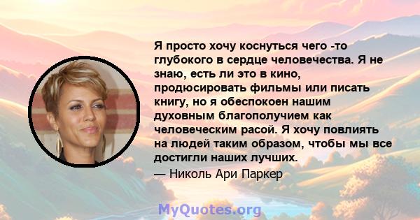 Я просто хочу коснуться чего -то глубокого в сердце человечества. Я не знаю, есть ли это в кино, продюсировать фильмы или писать книгу, но я обеспокоен нашим духовным благополучием как человеческим расой. Я хочу