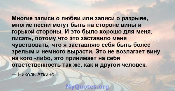 Многие записи о любви или записи о разрыве, многие песни могут быть на стороне вины и горькой стороны. И это было хорошо для меня, писать, потому что это заставило меня чувствовать, что я заставляю себя быть более