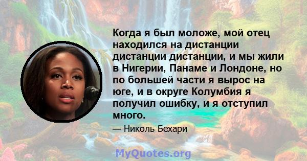 Когда я был моложе, мой отец находился на дистанции дистанции дистанции, и мы жили в Нигерии, Панаме и Лондоне, но по большей части я вырос на юге, и в округе Колумбия я получил ошибку, и я отступил много.