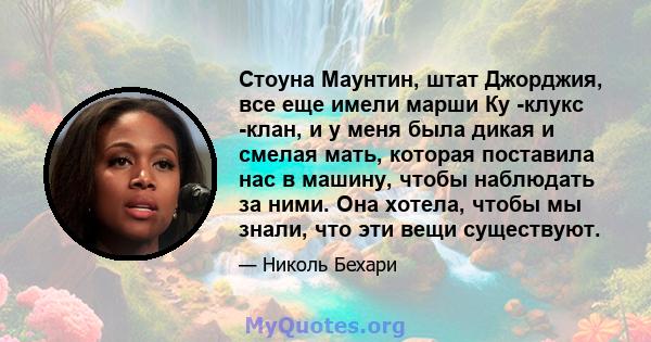 Стоуна Маунтин, штат Джорджия, все еще имели марши Ку -клукс -клан, и у меня была дикая и смелая мать, которая поставила нас в машину, чтобы наблюдать за ними. Она хотела, чтобы мы знали, что эти вещи существуют.