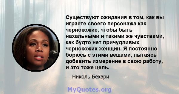 Существуют ожидания в том, как вы играете своего персонажа как чернокожие, чтобы быть нахальными и такими же чувствами, как будто нет причудливых чернокожих женщин. Я постоянно борюсь с этими вещами, пытаясь добавить