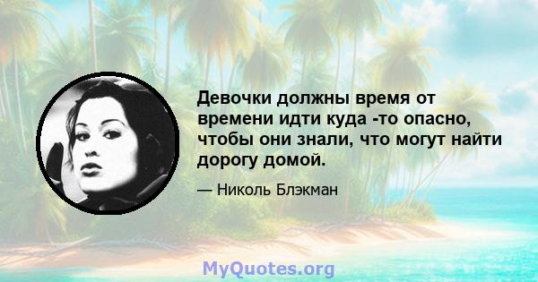 Девочки должны время от времени идти куда -то опасно, чтобы они знали, что могут найти дорогу домой.