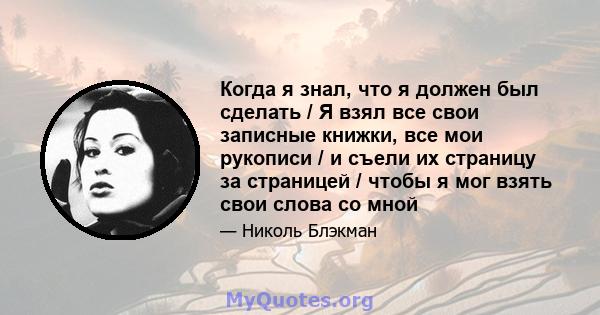 Когда я знал, что я должен был сделать / Я взял все свои записные книжки, все мои рукописи / и съели их страницу за страницей / чтобы я мог взять свои слова со мной