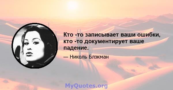 Кто -то записывает ваши ошибки, кто -то документирует ваше падение.