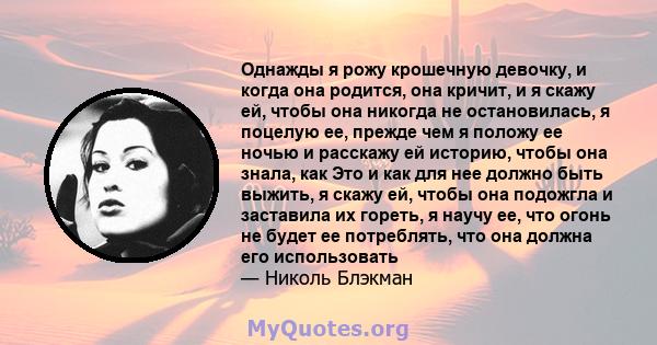 Однажды я рожу крошечную девочку, и когда она родится, она кричит, и я скажу ей, чтобы она никогда не остановилась, я поцелую ее, прежде чем я положу ее ночью и расскажу ей историю, чтобы она знала, как Это и как для