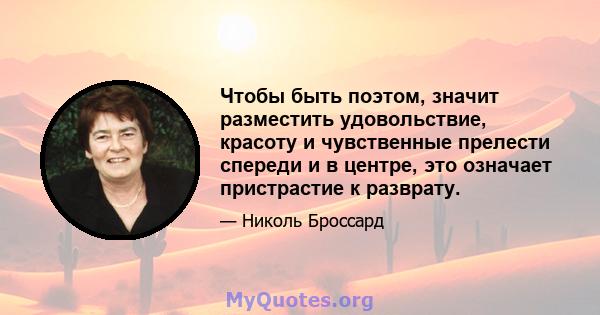 Чтобы быть поэтом, значит разместить удовольствие, красоту и чувственные прелести спереди и в центре, это означает пристрастие к разврату.