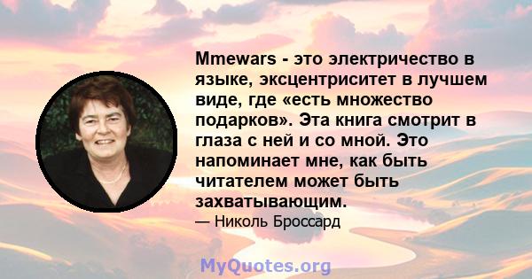 Mmewars - это электричество в языке, эксцентриситет в лучшем виде, где «есть множество подарков». Эта книга смотрит в глаза с ней и со мной. Это напоминает мне, как быть читателем может быть захватывающим.