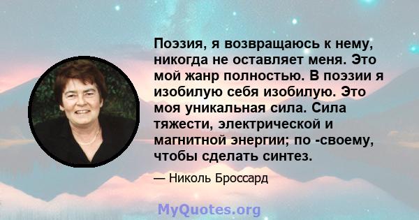 Поэзия, я возвращаюсь к нему, никогда не оставляет меня. Это мой жанр полностью. В поэзии я изобилую себя изобилую. Это моя уникальная сила. Сила тяжести, электрической и магнитной энергии; по -своему, чтобы сделать