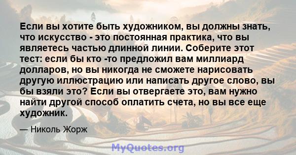 Если вы хотите быть художником, вы должны знать, что искусство - это постоянная практика, что вы являетесь частью длинной линии. Соберите этот тест: если бы кто -то предложил вам миллиард долларов, но вы никогда не