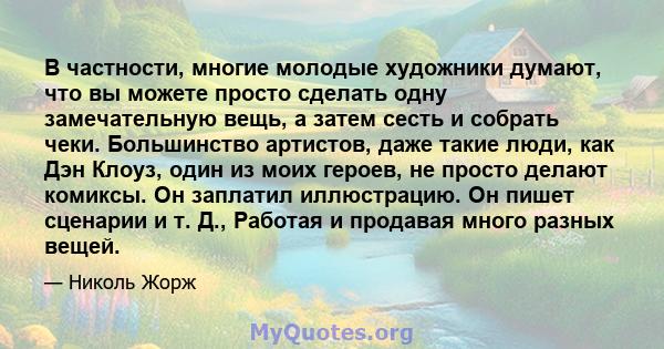 В частности, многие молодые художники думают, что вы можете просто сделать одну замечательную вещь, а затем сесть и собрать чеки. Большинство артистов, даже такие люди, как Дэн Клоуз, один из моих героев, не просто