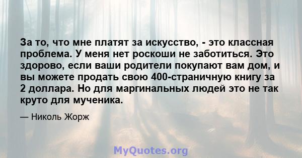 За то, что мне платят за искусство, - это классная проблема. У меня нет роскоши не заботиться. Это здорово, если ваши родители покупают вам дом, и вы можете продать свою 400-страничную книгу за 2 доллара. Но для