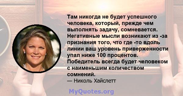 Там никогда не будет успешного человека, который, прежде чем выполнять задачу, сомневается. Негативные мысли возникают из -за признания того, что где -то вдоль линии ваш уровень приверженности упал ниже 100 процентов.