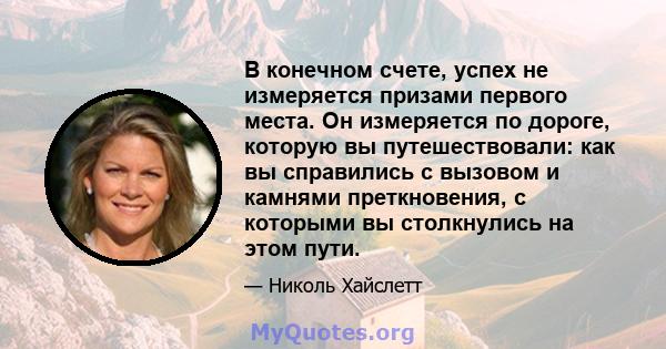 В конечном счете, успех не измеряется призами первого места. Он измеряется по дороге, которую вы путешествовали: как вы справились с вызовом и камнями преткновения, с которыми вы столкнулись на этом пути.