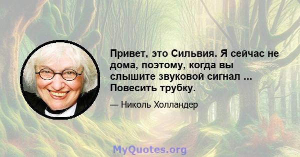 Привет, это Сильвия. Я сейчас не дома, поэтому, когда вы слышите звуковой сигнал ... Повесить трубку.