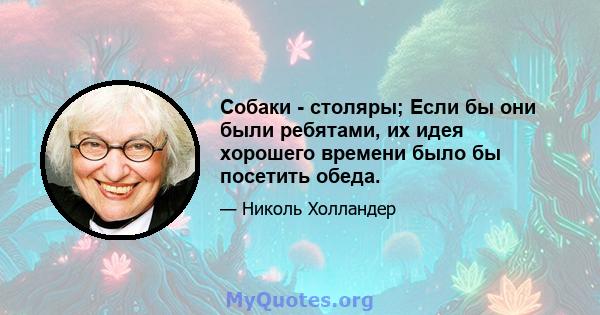 Собаки - столяры; Если бы они были ребятами, их идея хорошего времени было бы посетить обеда.