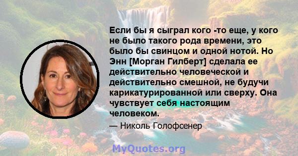 Если бы я сыграл кого -то еще, у кого не было такого рода времени, это было бы свинцом и одной нотой. Но Энн [Морган Гилберт] сделала ее действительно человеческой и действительно смешной, не будучи карикатурированной