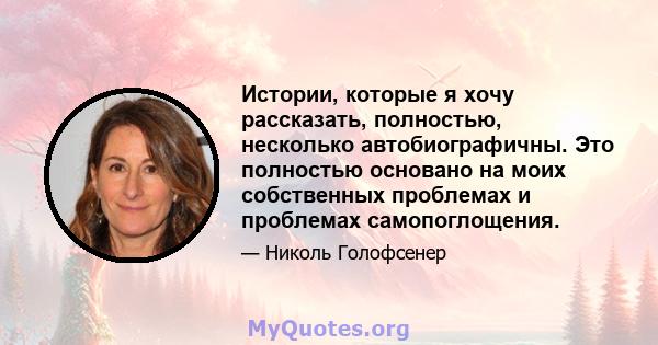 Истории, которые я хочу рассказать, полностью, несколько автобиографичны. Это полностью основано на моих собственных проблемах и проблемах самопоглощения.