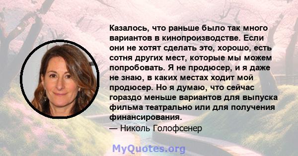 Казалось, что раньше было так много вариантов в кинопроизводстве. Если они не хотят сделать это, хорошо, есть сотня других мест, которые мы можем попробовать. Я не продюсер, и я даже не знаю, в каких местах ходит мой